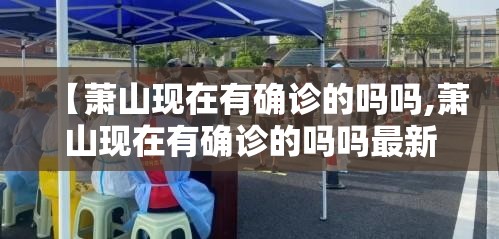 【萧山现在有确诊的吗吗,萧山现在有确诊的吗吗最新消息】 【萧山现在有确诊的吗吗,萧山现在有确诊的吗吗最新消息】