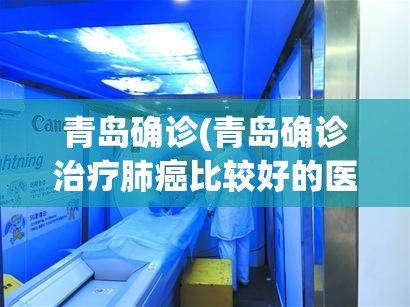 青岛确诊(青岛确诊治疗肺癌比较好的医院) 青岛确诊(青岛确诊治疗肺癌比较好的医院)