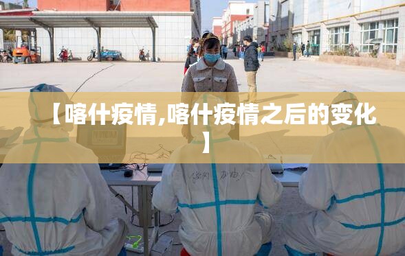 【喀什疫情,喀什疫情之后的变化】 【喀什疫情,喀什疫情之后的变化】