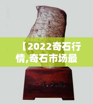 【2022奇石行情,奇石市场最新趋势】 【2022奇石行情,奇石市场最新趋势】