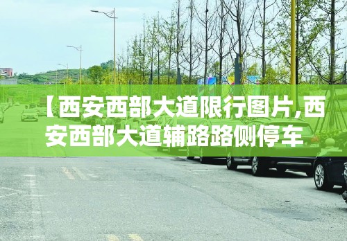 【西安西部大道限行图片,西安西部大道辅路路侧停车厂白天可以停车吗】 【西安西部大道限行图片,西安西部大道辅路路侧停车厂白天可以停车吗】