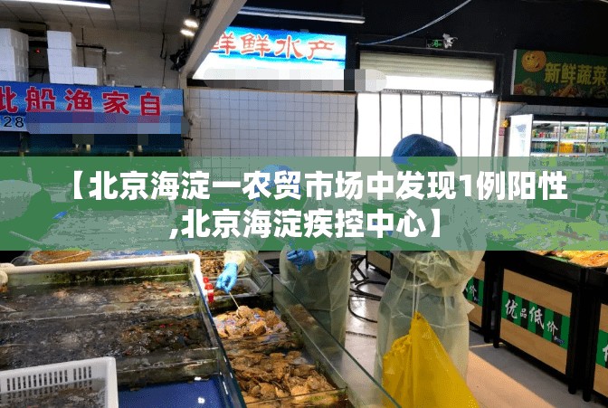 【北京海淀一农贸市场中发现1例阳性,北京海淀疾控中心】 【北京海淀一农贸市场中发现1例阳性,北京海淀疾控中心】