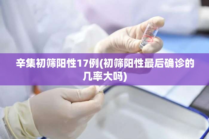 辛集初筛阳性17例(初筛阳性最后确诊的几率大吗) 辛集初筛阳性17例(初筛阳性最后确诊的几率大吗)