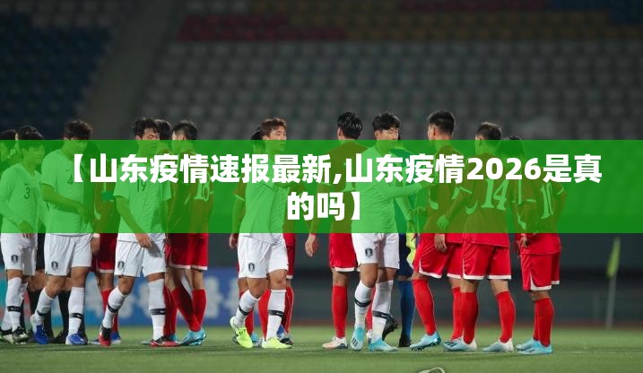 【山东疫情速报最新,山东疫情2026是真的吗】 【山东疫情速报最新,山东疫情2026是真的吗】
