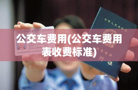 公交车费用(公交车费用表收费标准) 公交车费用(公交车费用表收费标准)