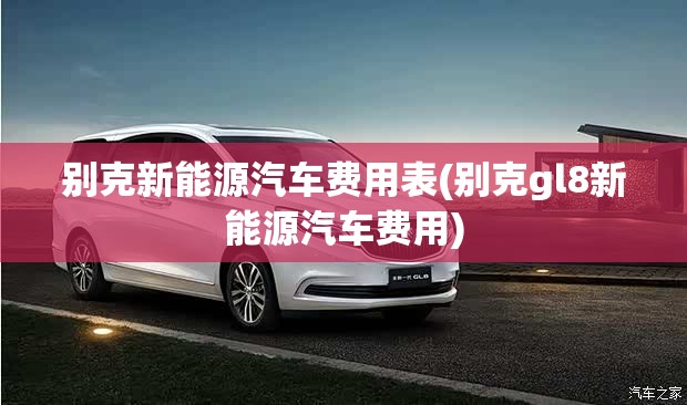 别克新能源汽车费用表(别克gl8新能源汽车费用) 别克新能源汽车费用表(别克gl8新能源汽车费用)