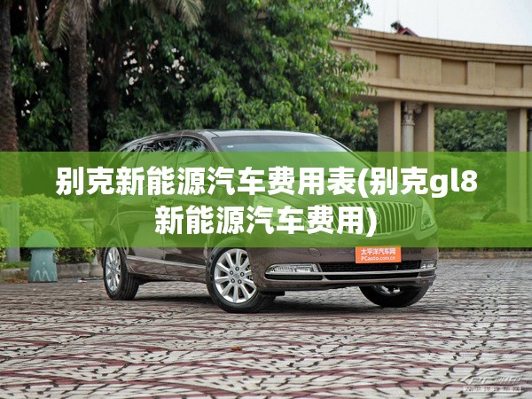 别克新能源汽车费用表(别克gl8新能源汽车费用) 别克新能源汽车费用表(别克gl8新能源汽车费用)