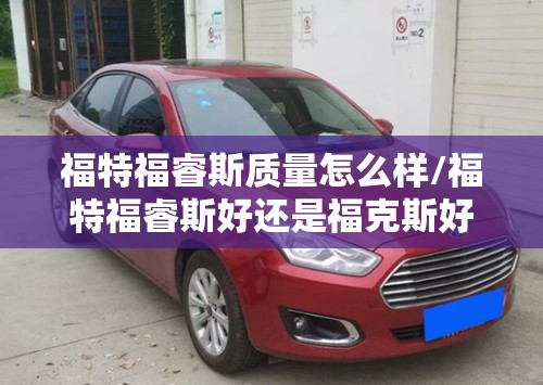 福特福睿斯质量怎么样/福特福睿斯好还是福克斯好