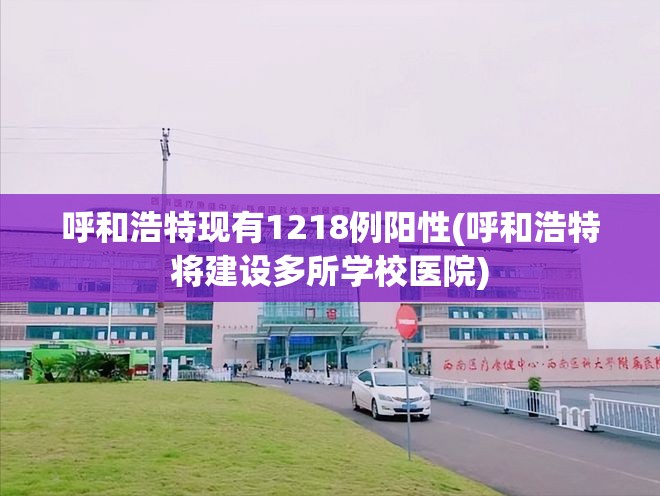 呼和浩特现有1218例阳性(呼和浩特将建设多所学校医院) 呼和浩特现有1218例阳性(呼和浩特将建设多所学校医院)