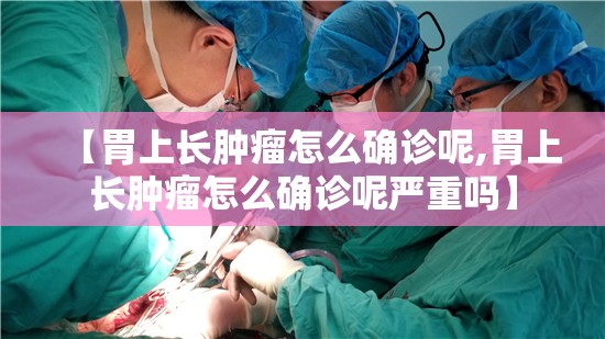 【胃上长肿瘤怎么确诊呢,胃上长肿瘤怎么确诊呢严重吗】 【胃上长肿瘤怎么确诊呢,胃上长肿瘤怎么确诊呢严重吗】