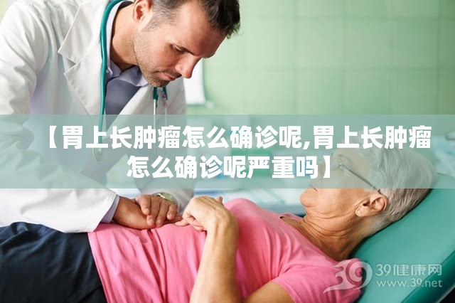 【胃上长肿瘤怎么确诊呢,胃上长肿瘤怎么确诊呢严重吗】 【胃上长肿瘤怎么确诊呢,胃上长肿瘤怎么确诊呢严重吗】