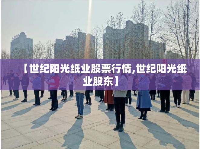 【世纪阳光纸业股票行情,世纪阳光纸业股东】 【世纪阳光纸业股票行情,世纪阳光纸业股东】