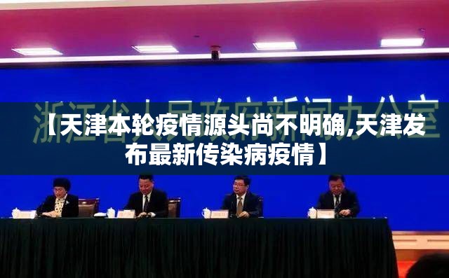 【天津本轮疫情源头尚不明确,天津发布最新传染病疫情】 【天津本轮疫情源头尚不明确,天津发布最新传染病疫情】