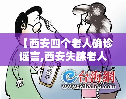 【西安四个老人确诊谣言,西安失踪老人最新消息】 【西安四个老人确诊谣言,西安失踪老人最新消息】