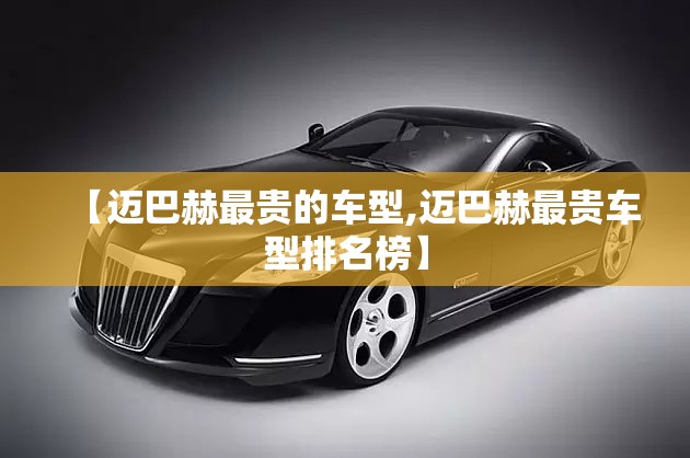 【迈巴赫最贵的车型,迈巴赫最贵车型排名榜】