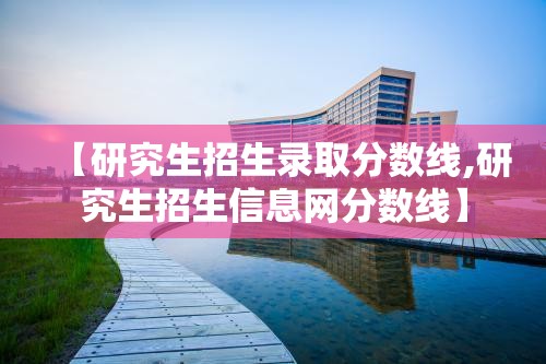 【研究生招生录取分数线,研究生招生信息网分数线】 【研究生招生录取分数线,研究生招生信息网分数线】