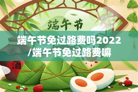 端午节免过路费吗2022/端午节免过路费嘛 端午节免过路费吗2022/端午节免过路费嘛