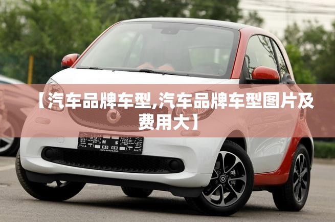 【汽车品牌车型,汽车品牌车型图片及费用大】 【汽车品牌车型,汽车品牌车型图片及费用大】