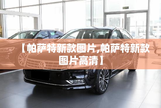【帕萨特新款图片,帕萨特新款图片高清】 【帕萨特新款图片,帕萨特新款图片高清】