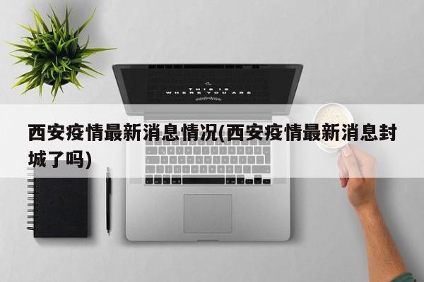 西安疫情最新消息情况(西安疫情最新消息封城了吗)