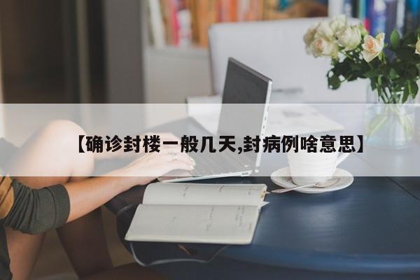 【确诊封楼一般几天,封病例啥意思】