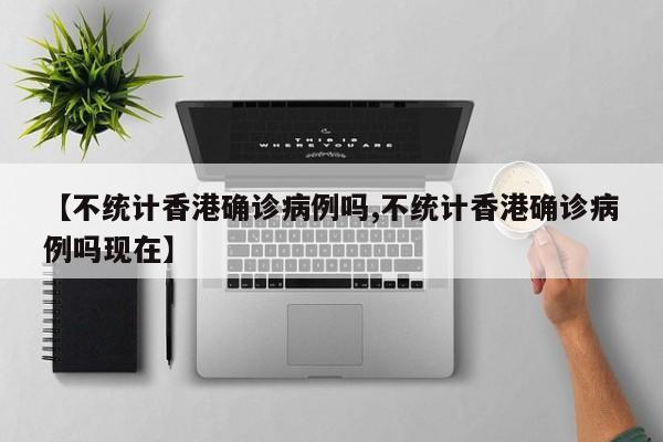 【不统计香港确诊病例吗,不统计香港确诊病例吗现在】