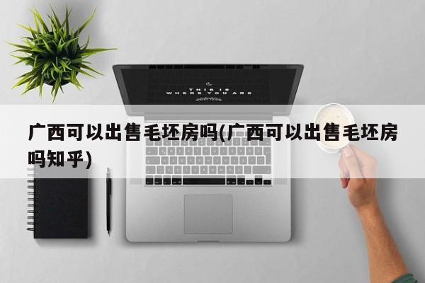 广西可以出售毛坯房吗(广西可以出售毛坯房吗知乎)