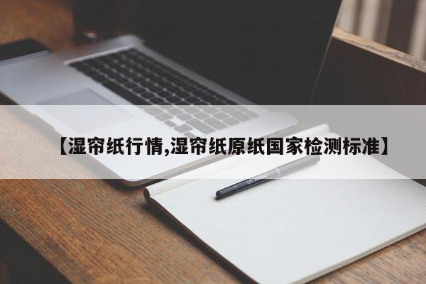 【湿帘纸行情,湿帘纸原纸国家检测标准】