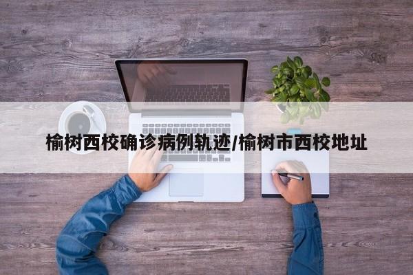 榆树西校确诊病例轨迹/榆树市西校地址