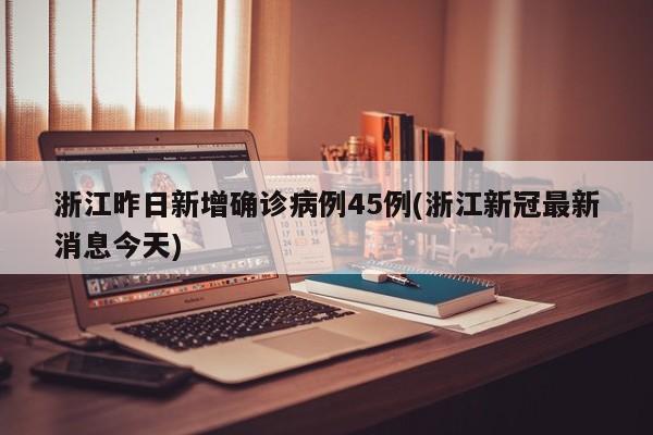 浙江昨日新增确诊病例45例(浙江新冠最新消息今天)