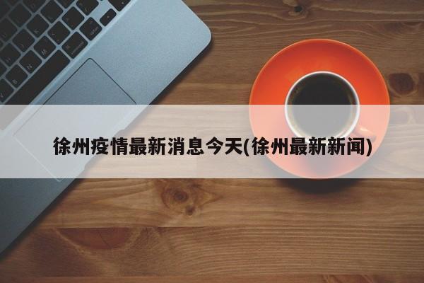 徐州疫情最新消息今天(徐州最新新闻)