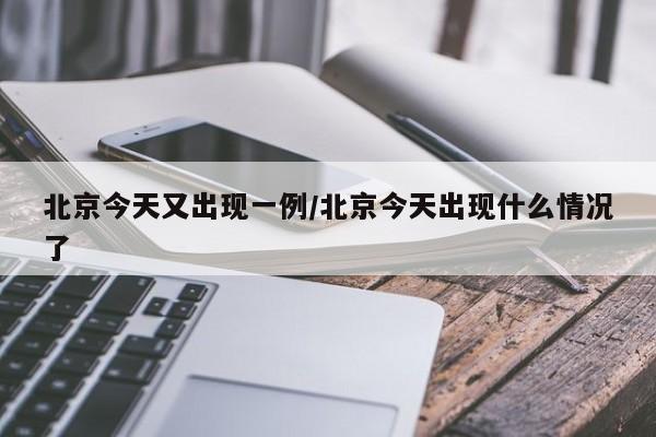 北京今天又出现一例/北京今天出现什么情况了
