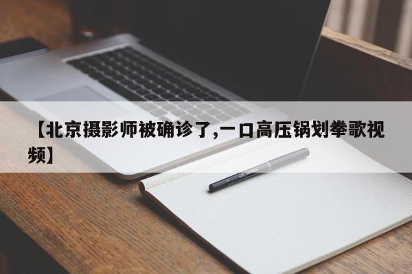 【北京摄影师被确诊了,一口高压锅划拳歌视频】