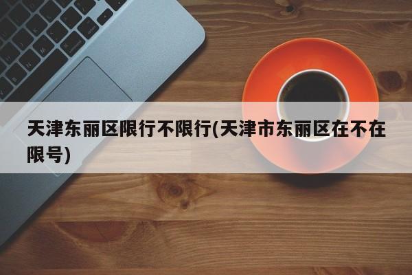 天津东丽区限行不限行(天津市东丽区在不在限号)