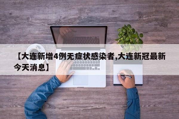 【大连新增4例无症状感染者,大连新冠最新今天消息】