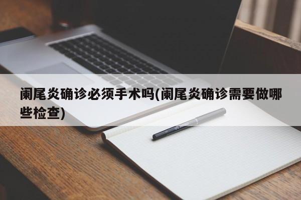 阑尾炎确诊必须手术吗(阑尾炎确诊需要做哪些检查)