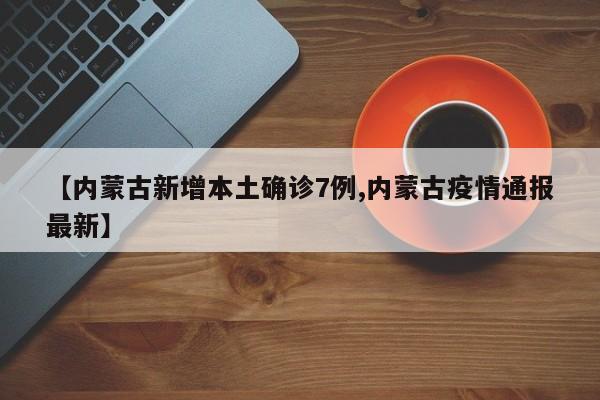 【内蒙古新增本土确诊7例,内蒙古疫情通报最新】