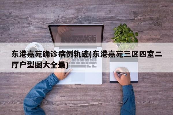 东港嘉苑确诊病例轨迹(东港嘉苑三区四室二厅户型图大全最)