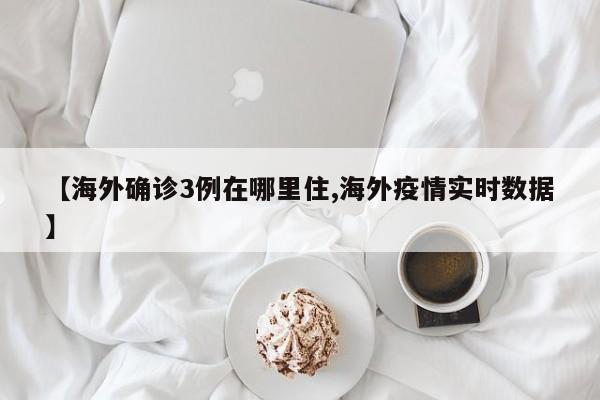 【海外确诊3例在哪里住,海外疫情实时数据】