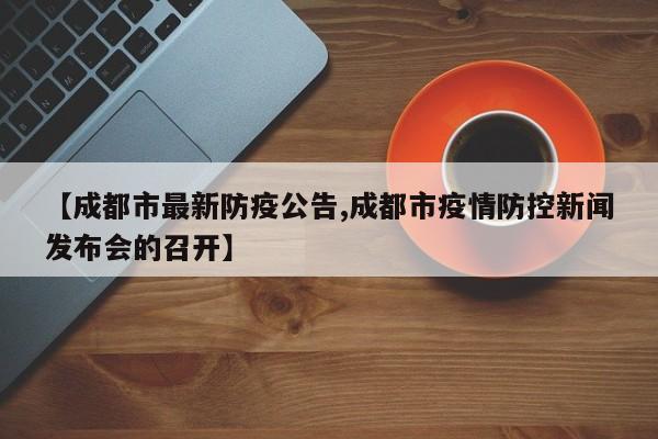 【成都市最新防疫公告,成都市疫情防控新闻发布会的召开】