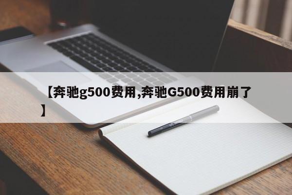 【奔驰g500费用,奔驰G500费用崩了】