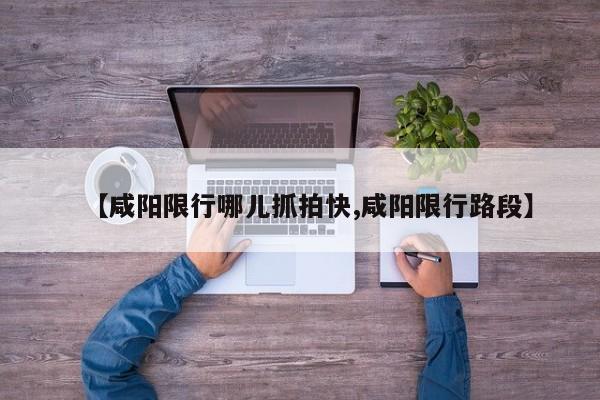 【咸阳限行哪儿抓拍快,咸阳限行路段】