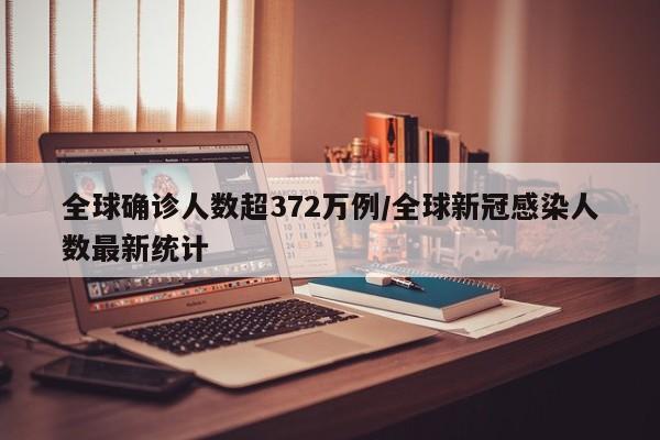 全球确诊人数超372万例/全球新冠感染人数最新统计