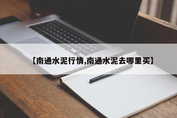 【南通水泥行情,南通水泥去哪里买】