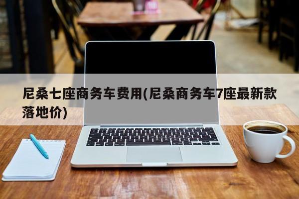 尼桑七座商务车费用(尼桑商务车7座最新款落地价)