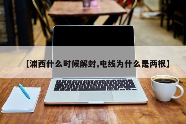 【浦西什么时候解封,电线为什么是两根】