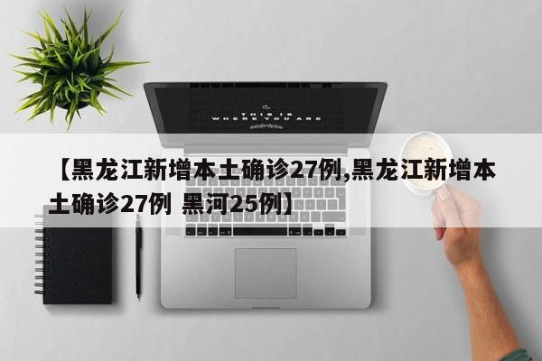 【黑龙江新增本土确诊27例,黑龙江新增本土确诊27例 黑河25例】