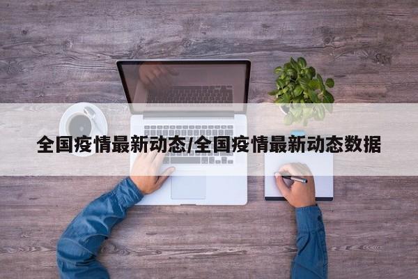 全国疫情最新动态/全国疫情最新动态数据