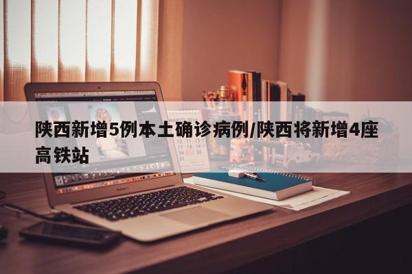 陕西新增5例本土确诊病例/陕西将新增4座高铁站