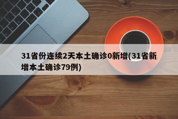 31省份连续2天本土确诊0新增(31省新增本土确诊79例)